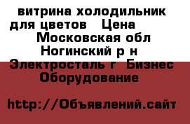 витрина холодильник для цветов › Цена ­ 47 000 - Московская обл., Ногинский р-н, Электросталь г. Бизнес » Оборудование   